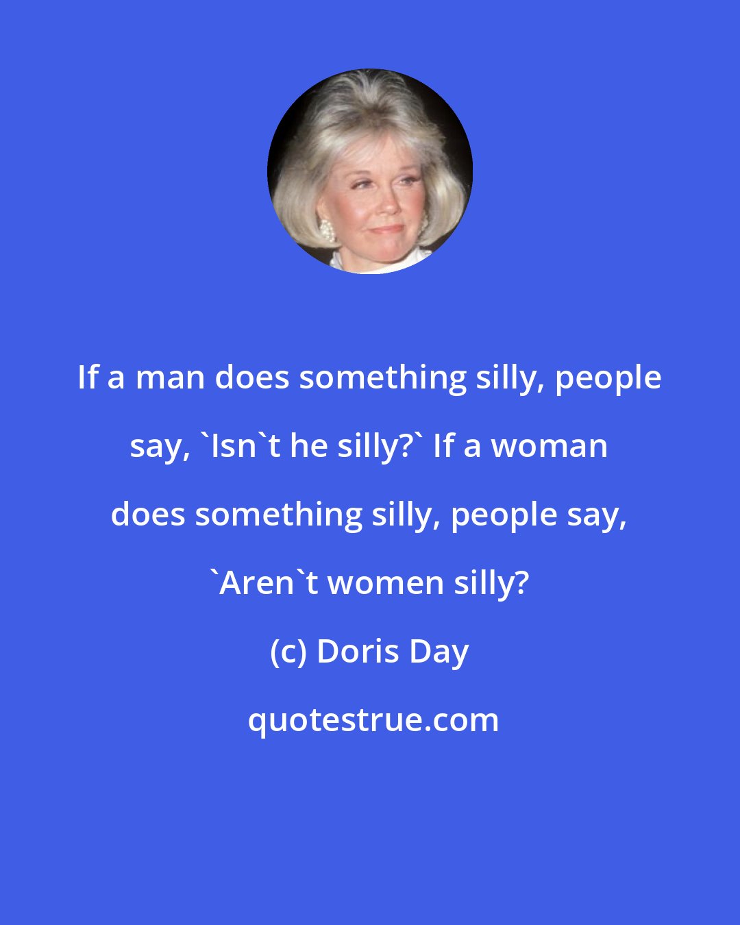 Doris Day: If a man does something silly, people say, 'Isn't he silly?' If a woman does something silly, people say, 'Aren't women silly?