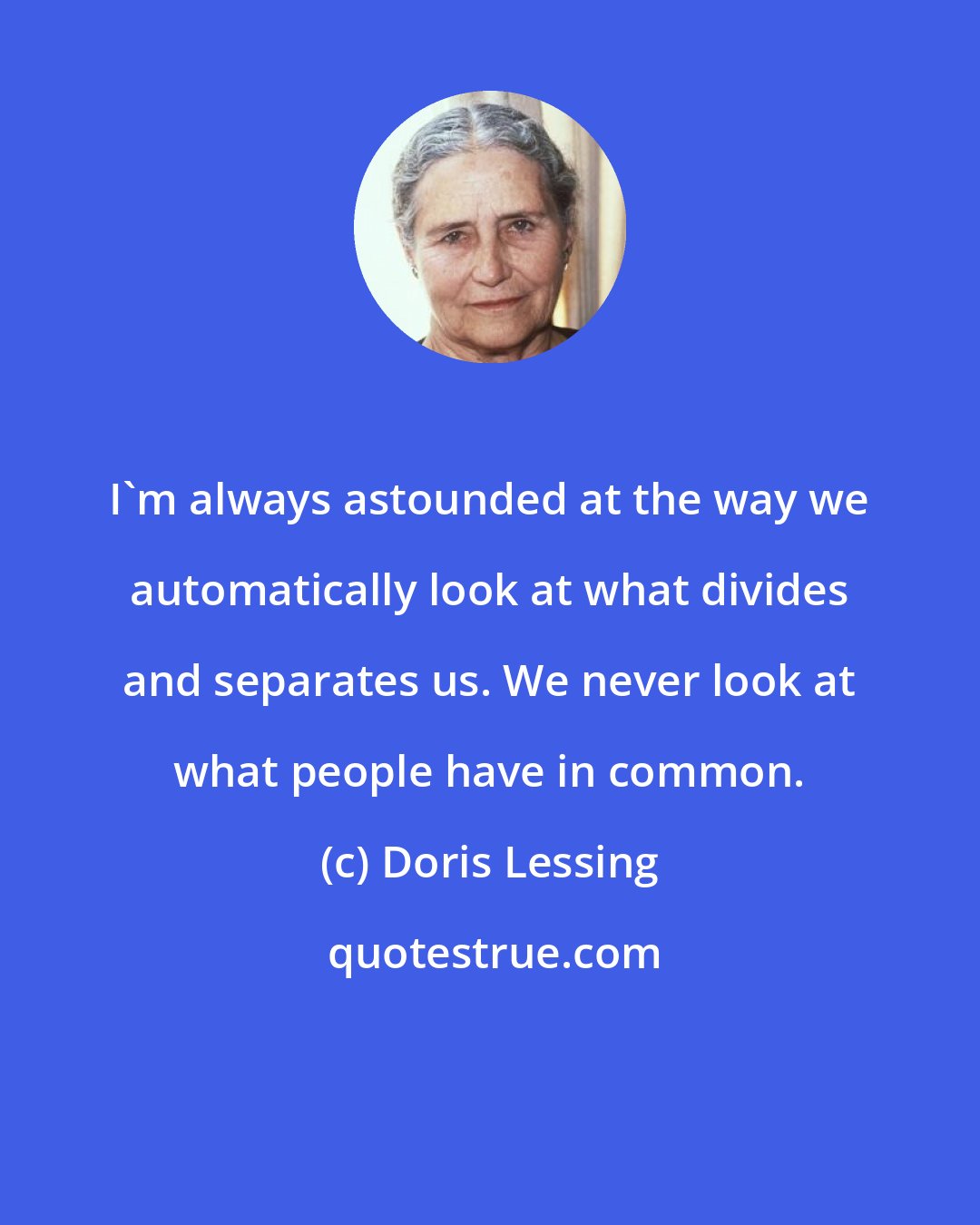 Doris Lessing: I'm always astounded at the way we automatically look at what divides and separates us. We never look at what people have in common.
