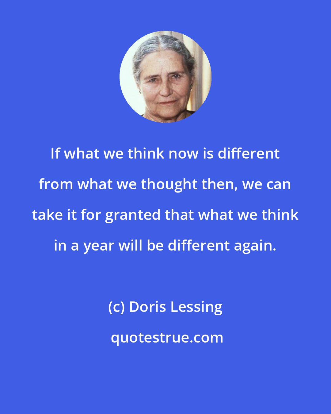 Doris Lessing: If what we think now is different from what we thought then, we can take it for granted that what we think in a year will be different again.