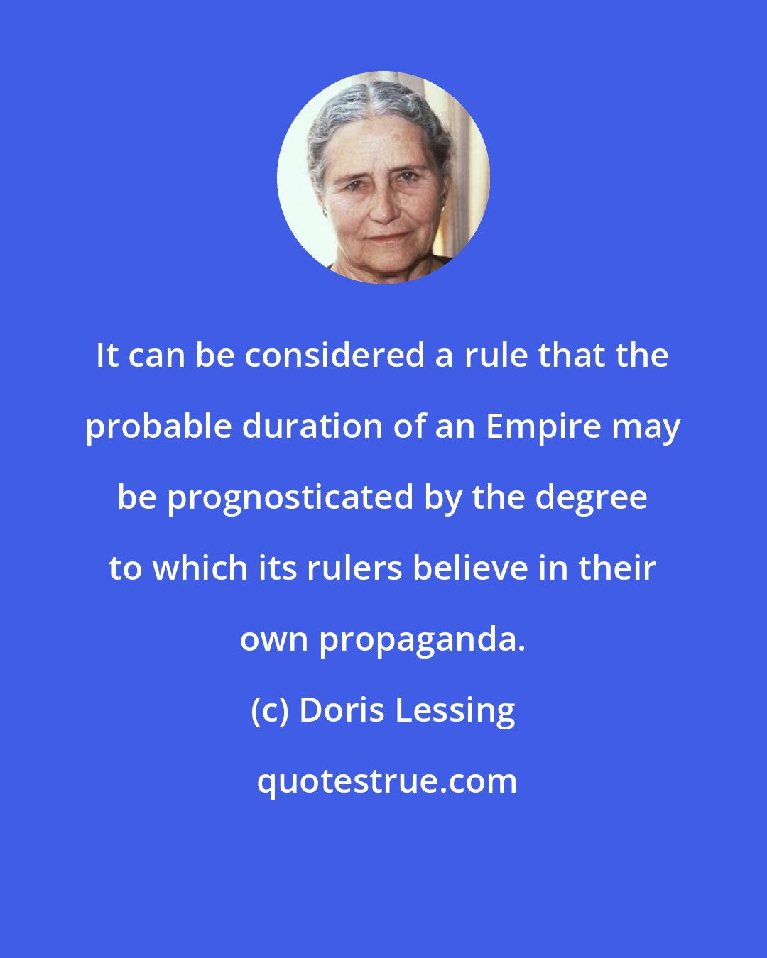 Doris Lessing: It can be considered a rule that the probable duration of an Empire may be prognosticated by the degree to which its rulers believe in their own propaganda.