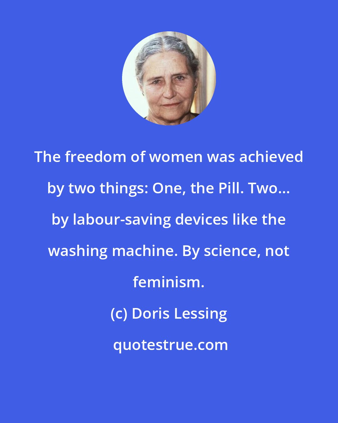 Doris Lessing: The freedom of women was achieved by two things: One, the Pill. Two... by labour-saving devices like the washing machine. By science, not feminism.