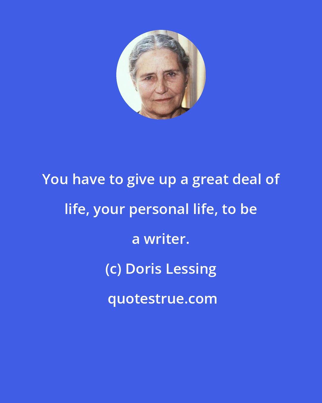 Doris Lessing: You have to give up a great deal of life, your personal life, to be a writer.