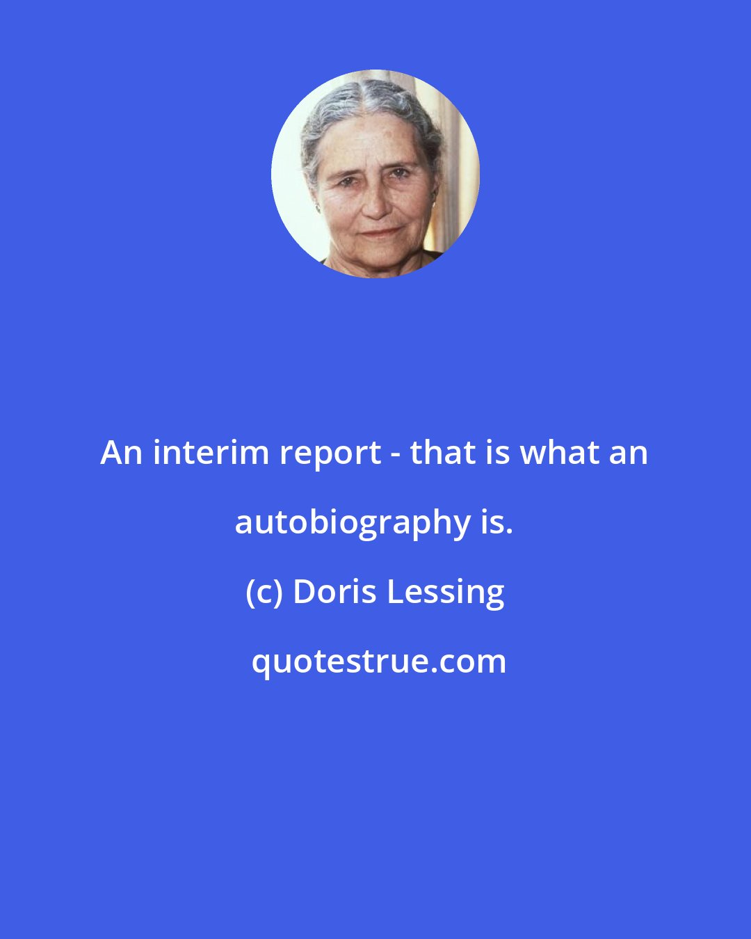 Doris Lessing: An interim report - that is what an autobiography is.