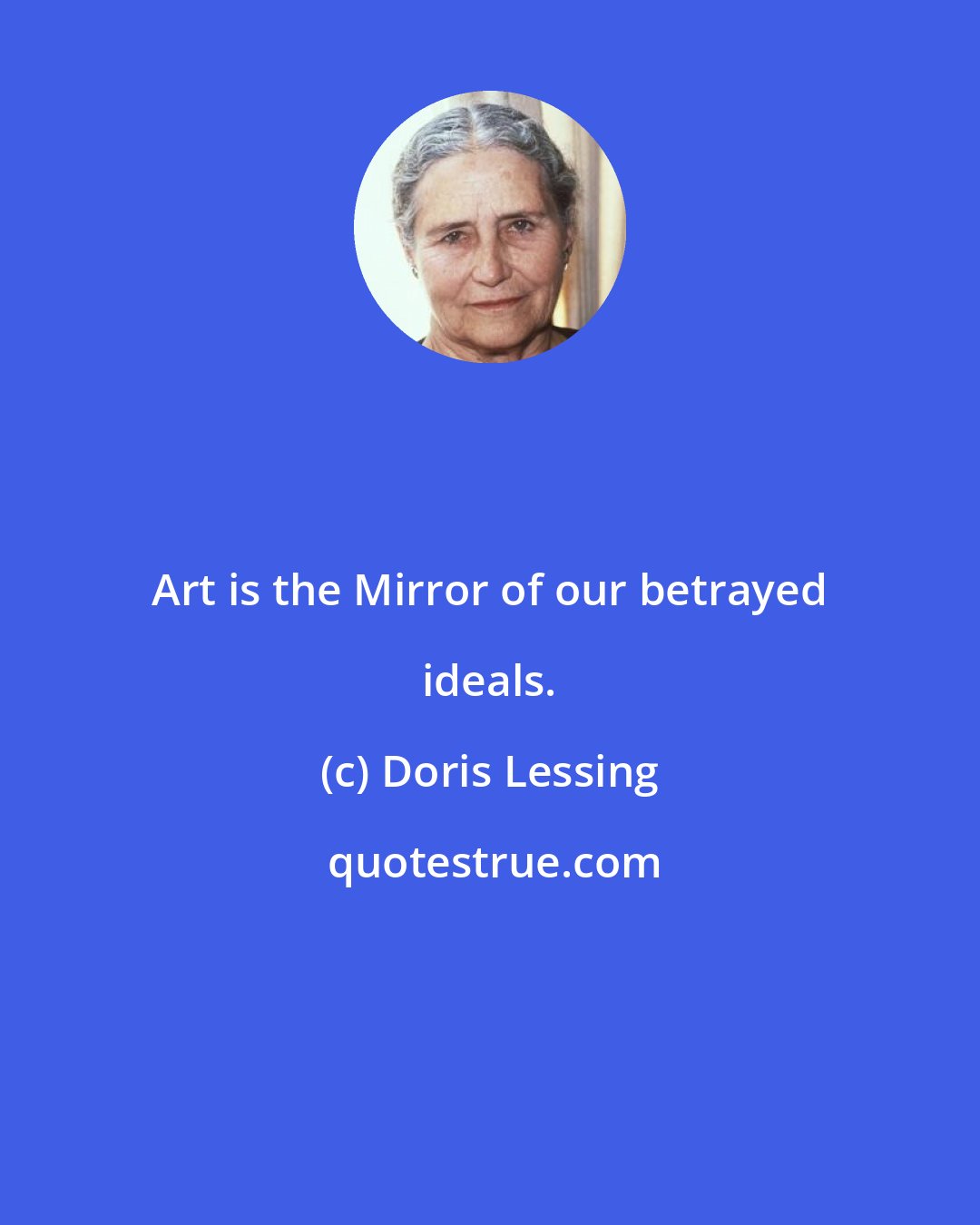 Doris Lessing: Art is the Mirror of our betrayed ideals.