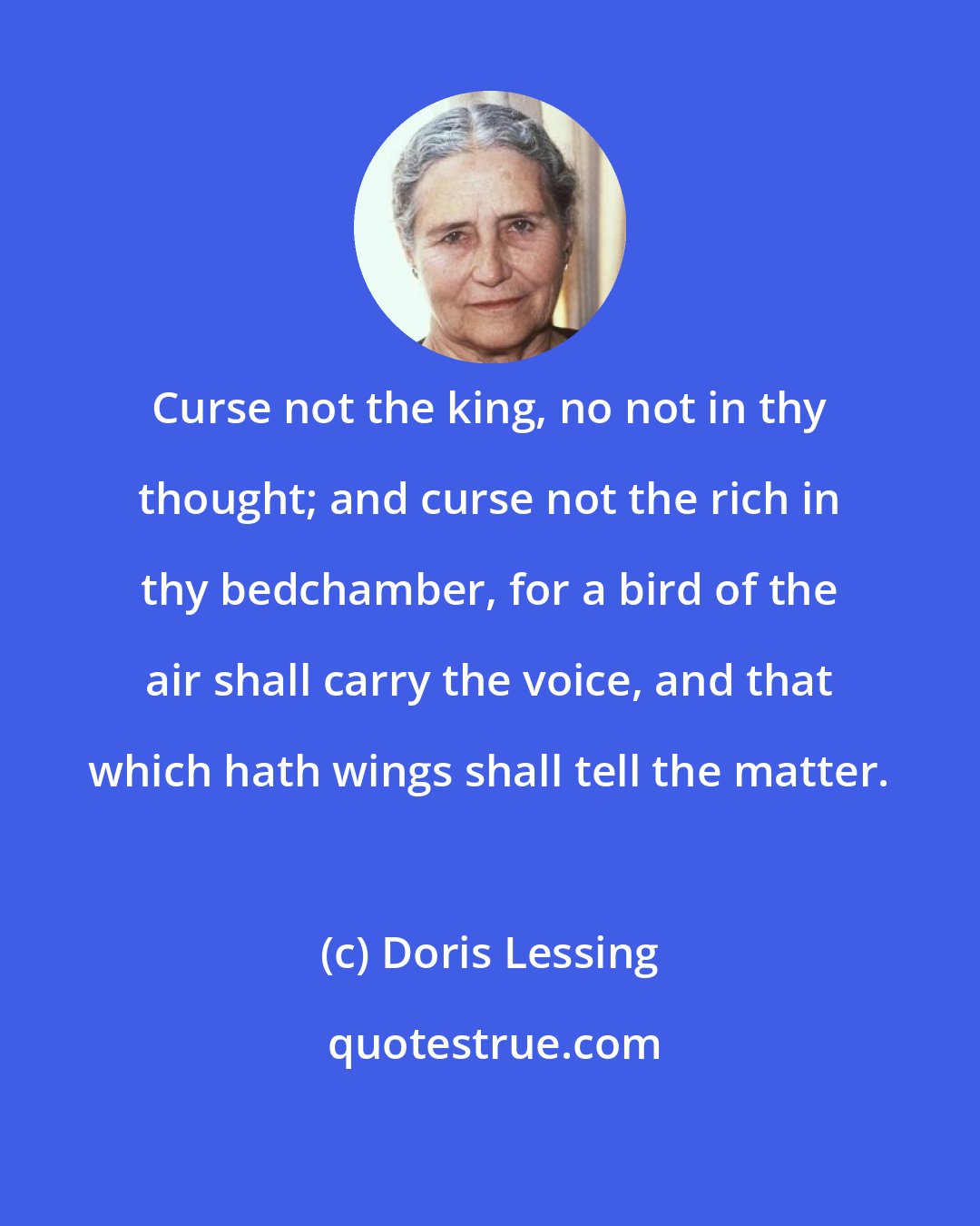 Doris Lessing: Curse not the king, no not in thy thought; and curse not the rich in thy bedchamber, for a bird of the air shall carry the voice, and that which hath wings shall tell the matter.