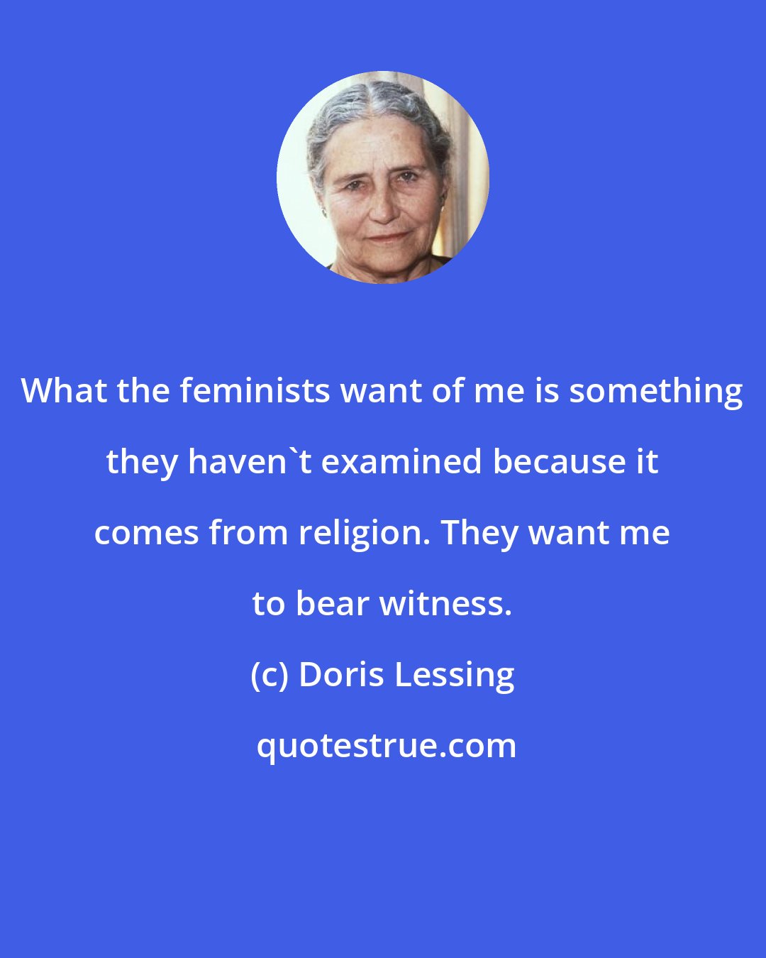 Doris Lessing: What the feminists want of me is something they haven't examined because it comes from religion. They want me to bear witness.