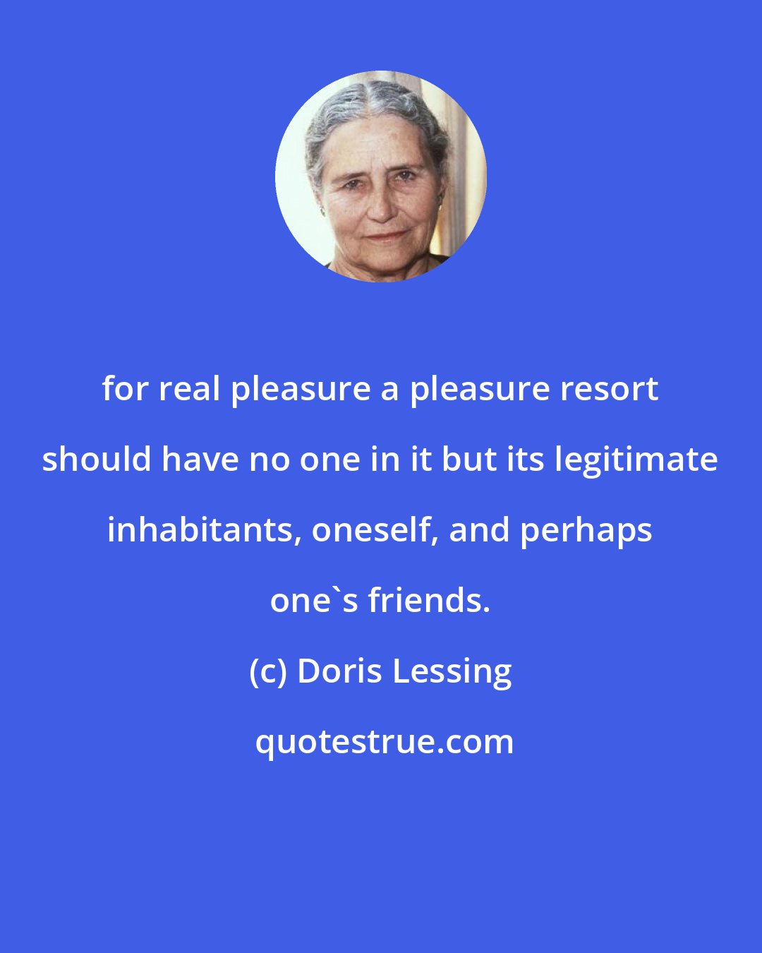 Doris Lessing: for real pleasure a pleasure resort should have no one in it but its legitimate inhabitants, oneself, and perhaps one's friends.