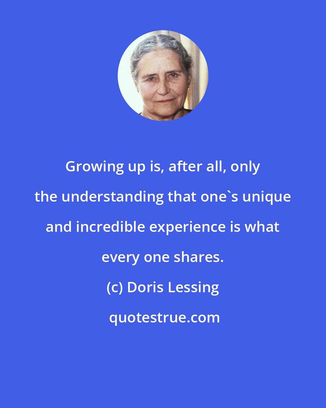 Doris Lessing: Growing up is, after all, only the understanding that one's unique and incredible experience is what every one shares.