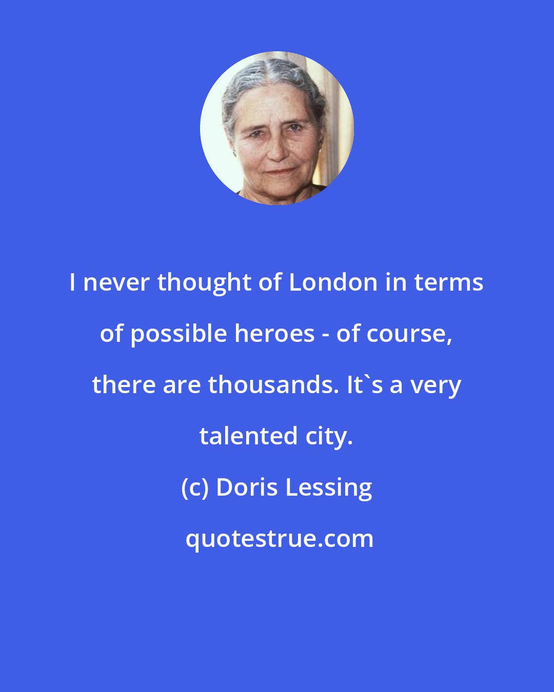 Doris Lessing: I never thought of London in terms of possible heroes - of course, there are thousands. It's a very talented city.