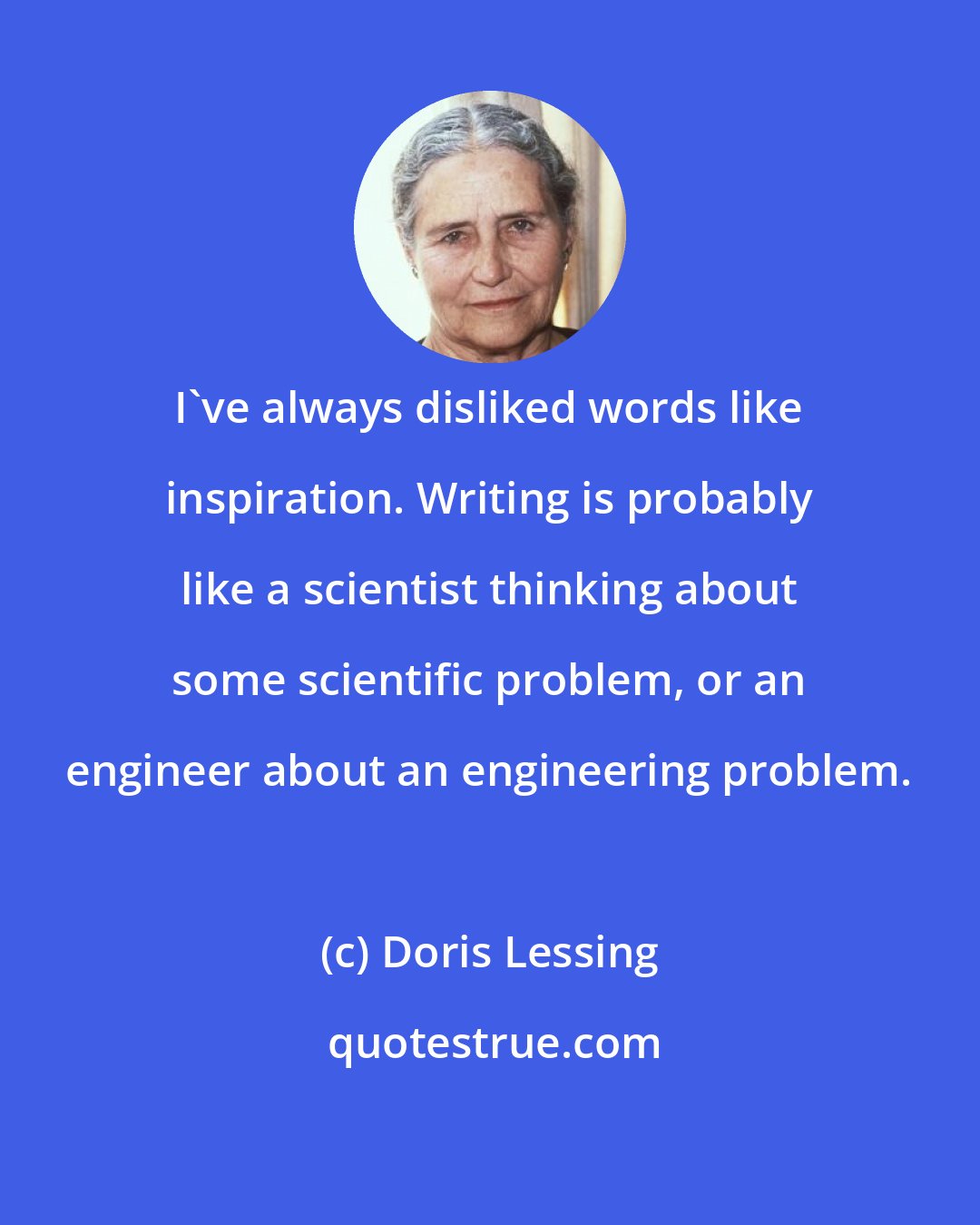 Doris Lessing: I've always disliked words like inspiration. Writing is probably like a scientist thinking about some scientific problem, or an engineer about an engineering problem.