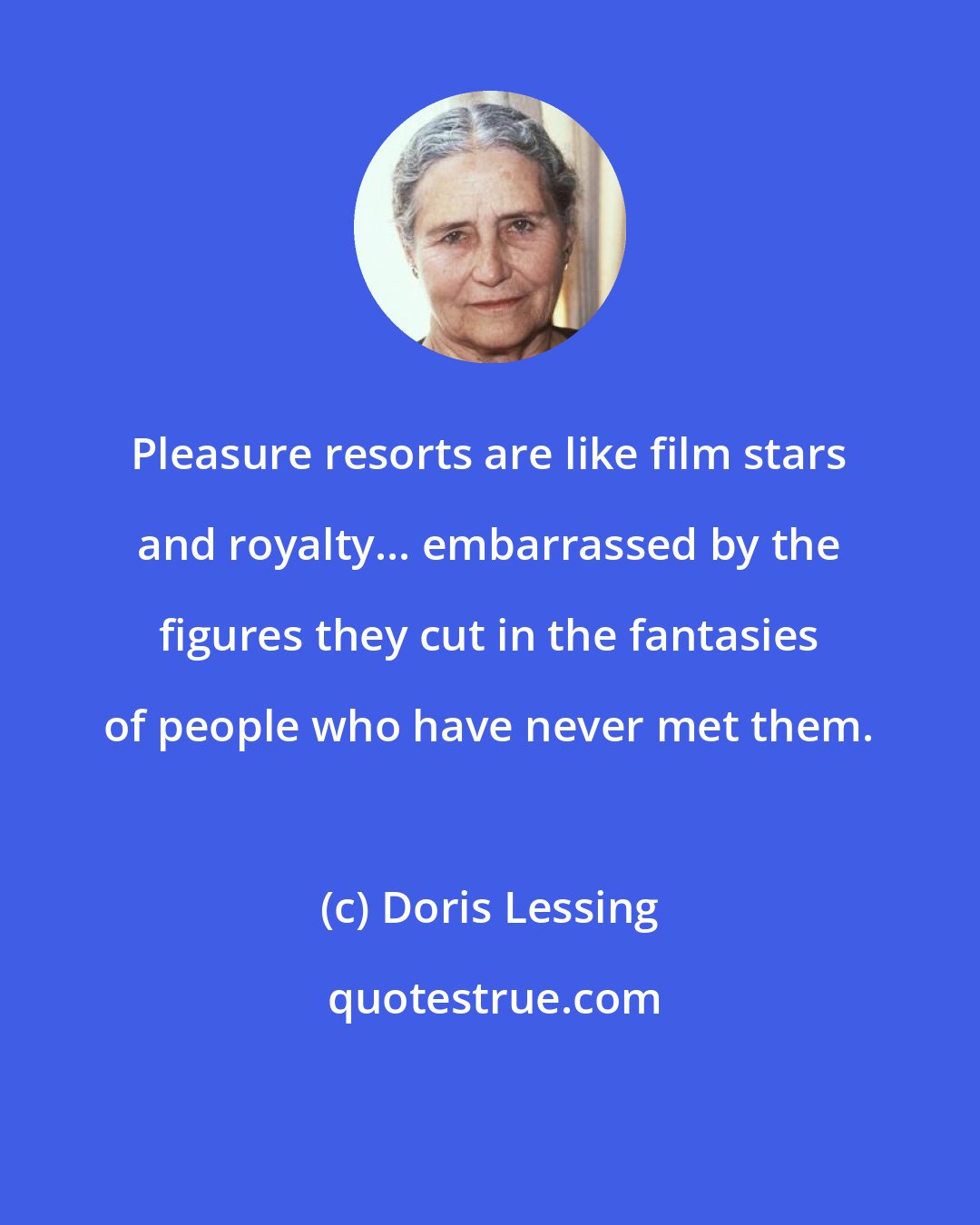 Doris Lessing: Pleasure resorts are like film stars and royalty... embarrassed by the figures they cut in the fantasies of people who have never met them.