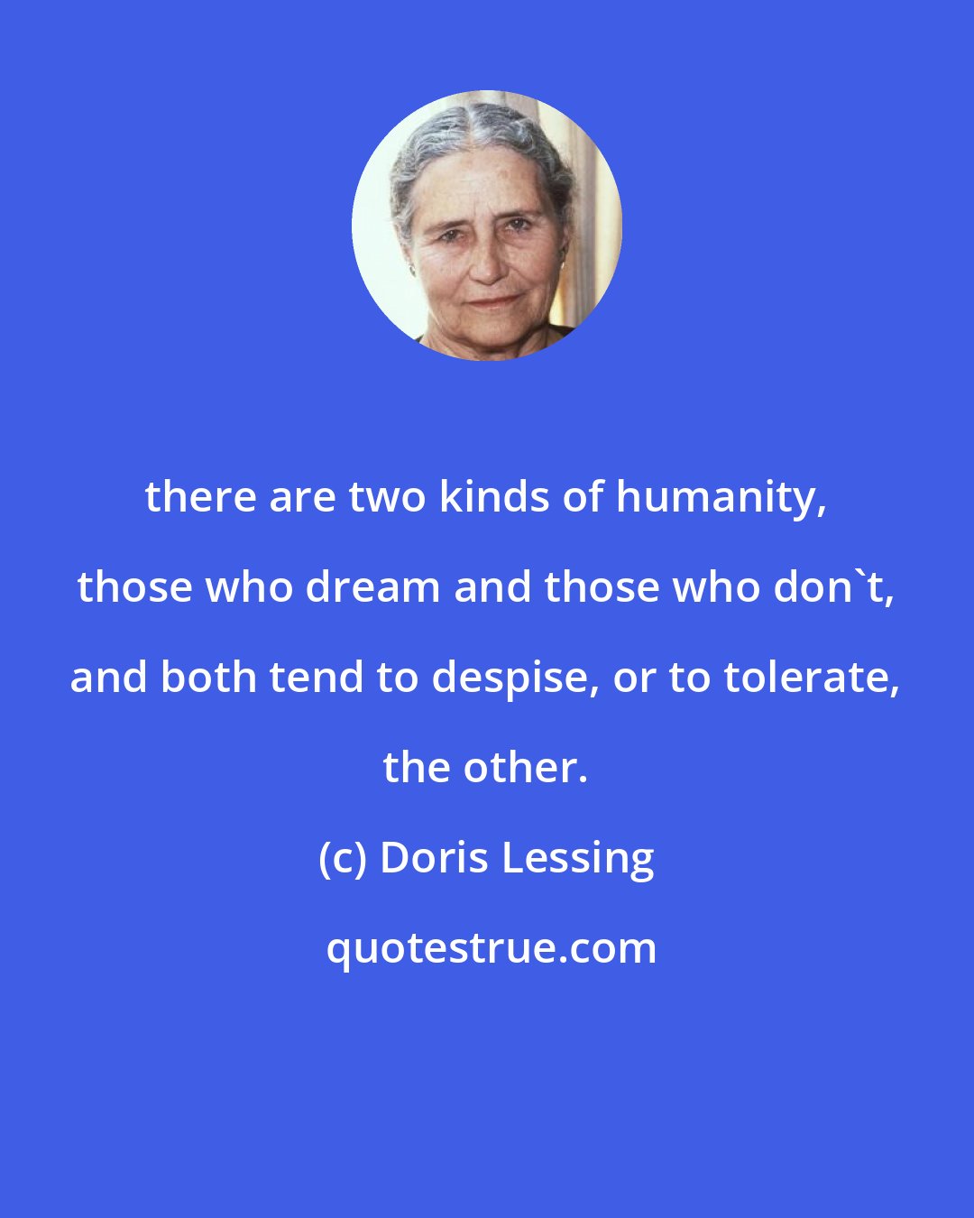 Doris Lessing: there are two kinds of humanity, those who dream and those who don't, and both tend to despise, or to tolerate, the other.