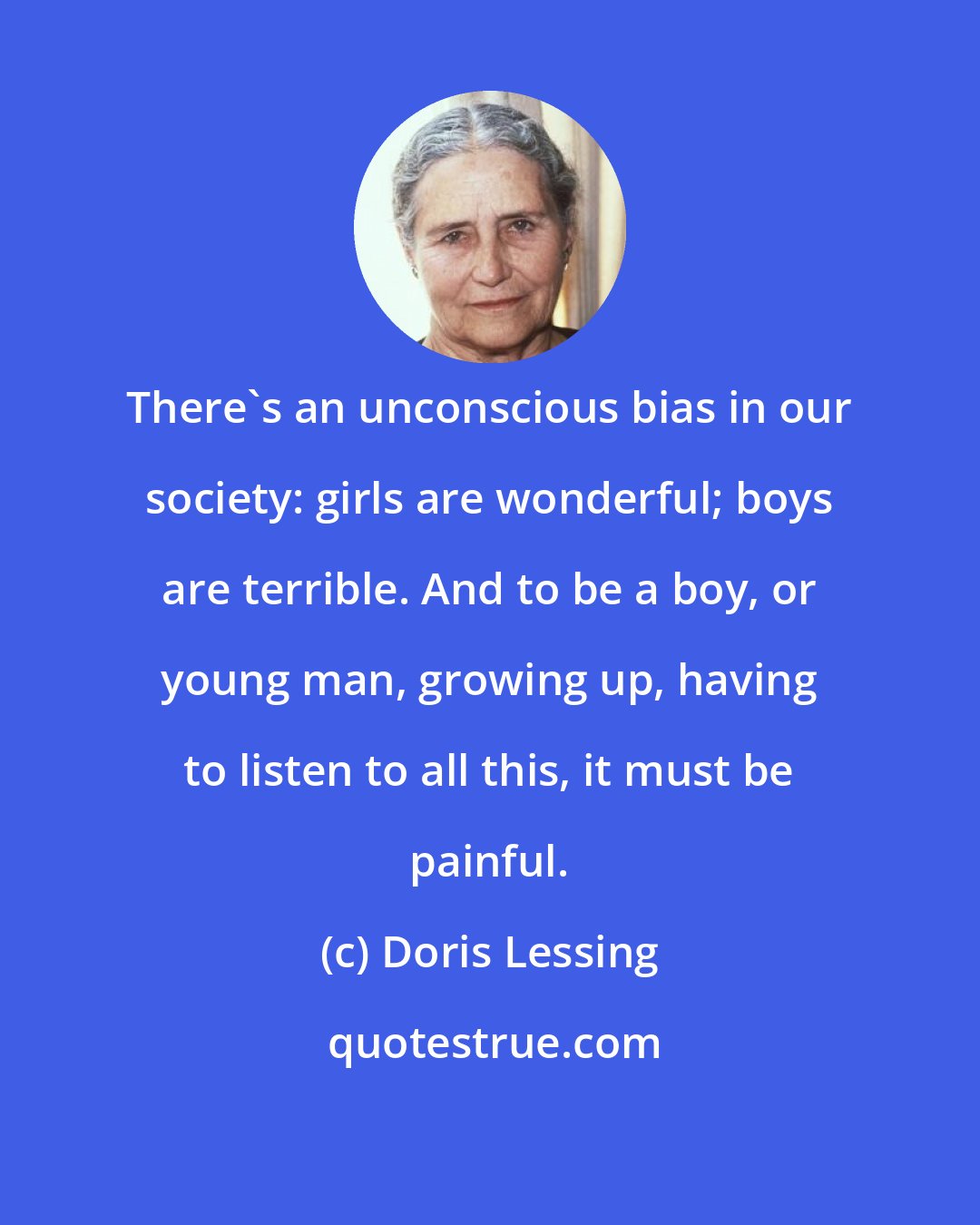 Doris Lessing: There's an unconscious bias in our society: girls are wonderful; boys are terrible. And to be a boy, or young man, growing up, having to listen to all this, it must be painful.