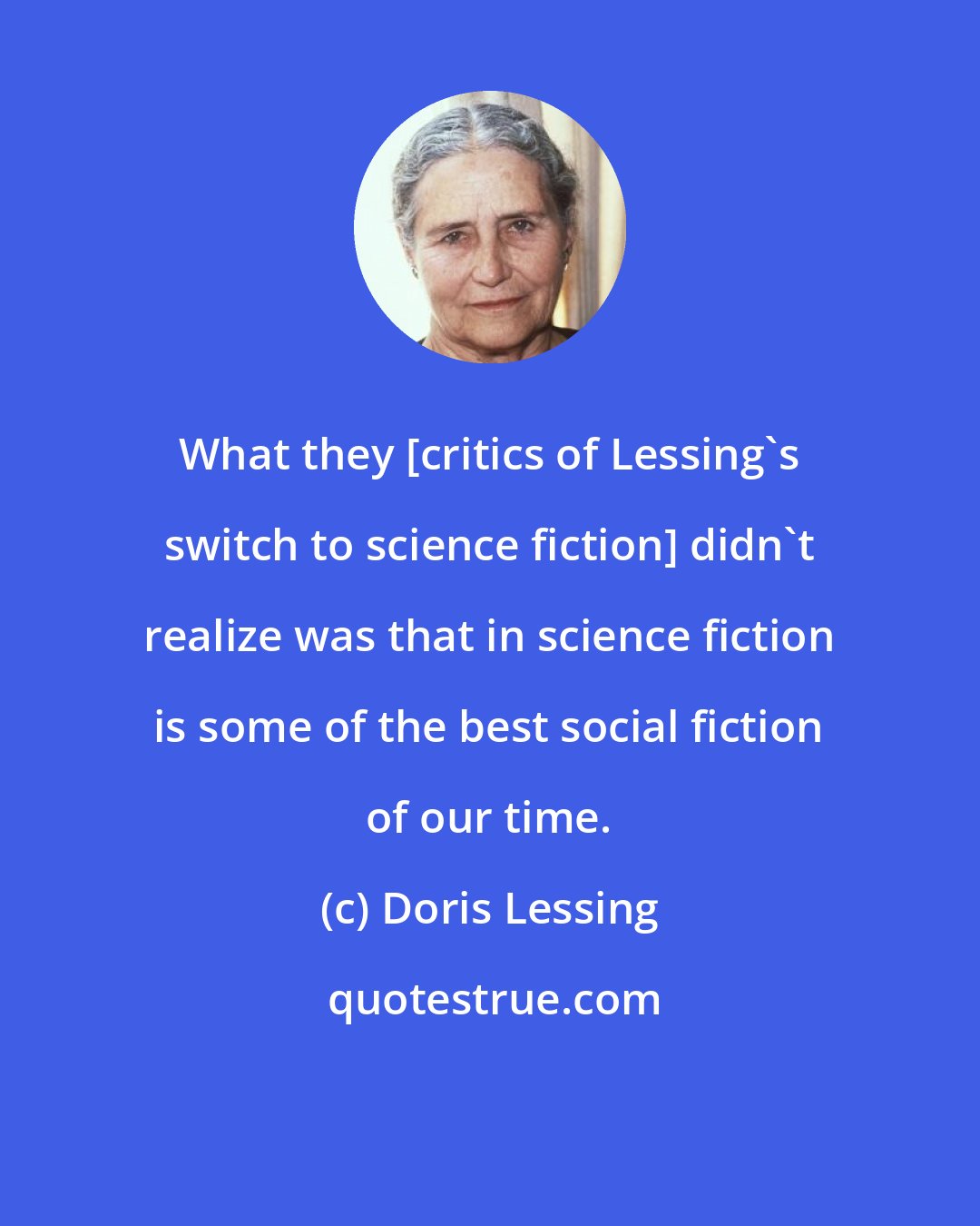 Doris Lessing: What they [critics of Lessing's switch to science fiction] didn't realize was that in science fiction is some of the best social fiction of our time.