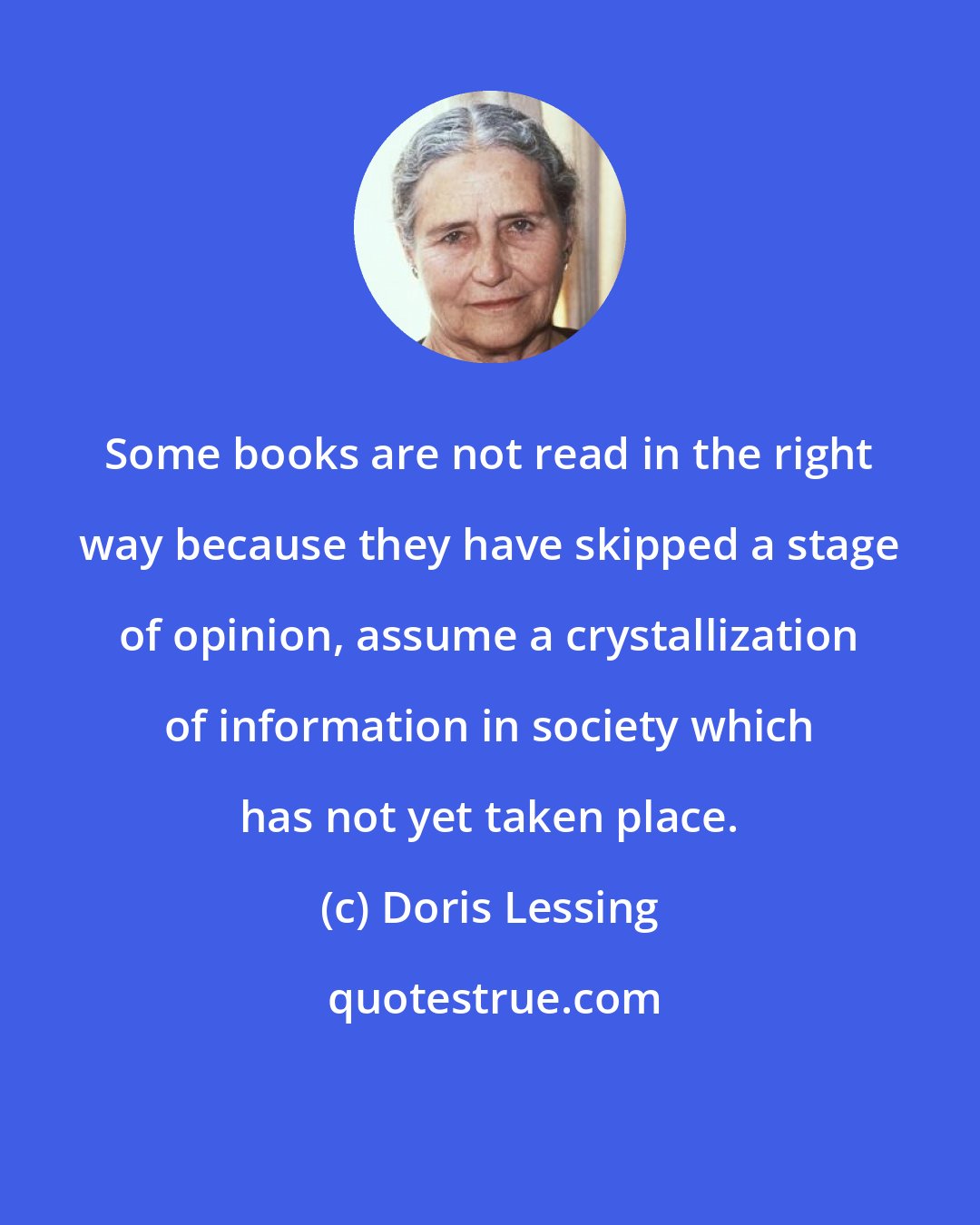 Doris Lessing: Some books are not read in the right way because they have skipped a stage of opinion, assume a crystallization of information in society which has not yet taken place.