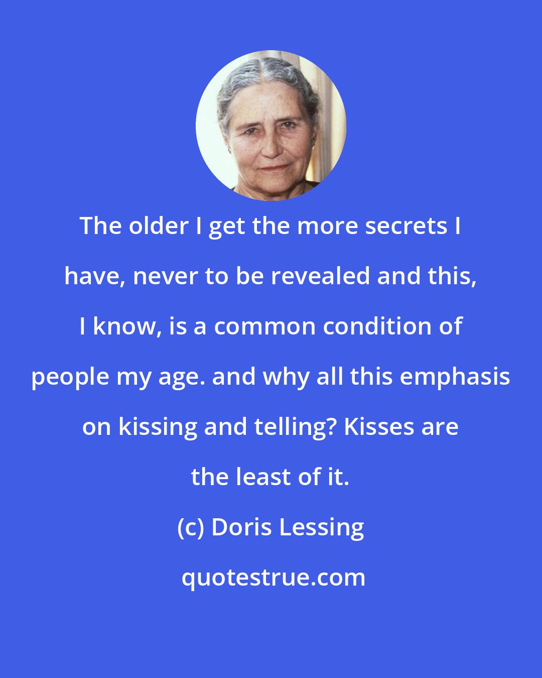 Doris Lessing: The older I get the more secrets I have, never to be revealed and this, I know, is a common condition of people my age. and why all this emphasis on kissing and telling? Kisses are the least of it.