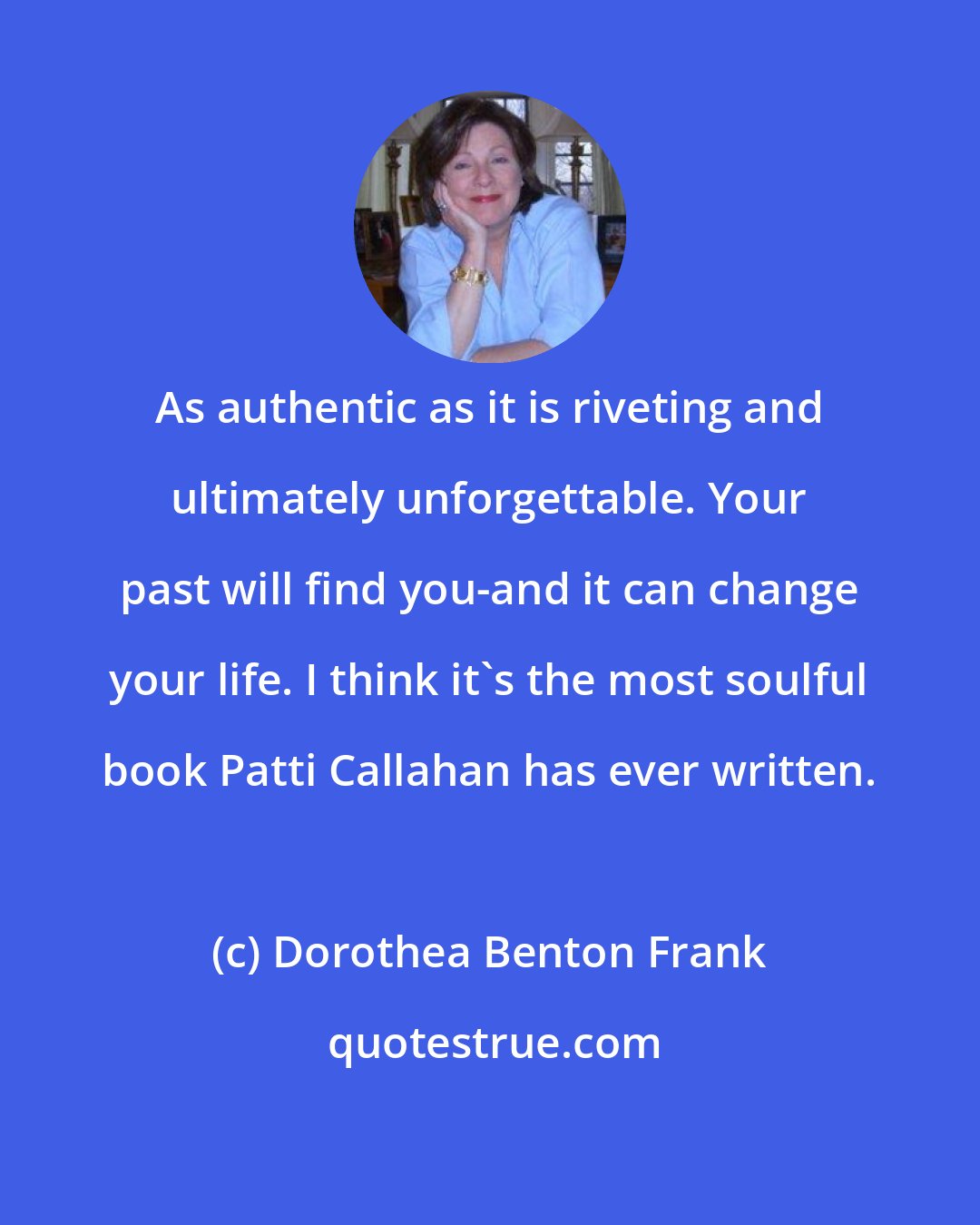 Dorothea Benton Frank: As authentic as it is riveting and ultimately unforgettable. Your past will find you-and it can change your life. I think it's the most soulful book Patti Callahan has ever written.
