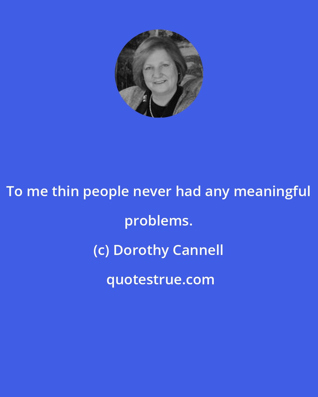 Dorothy Cannell: To me thin people never had any meaningful problems.