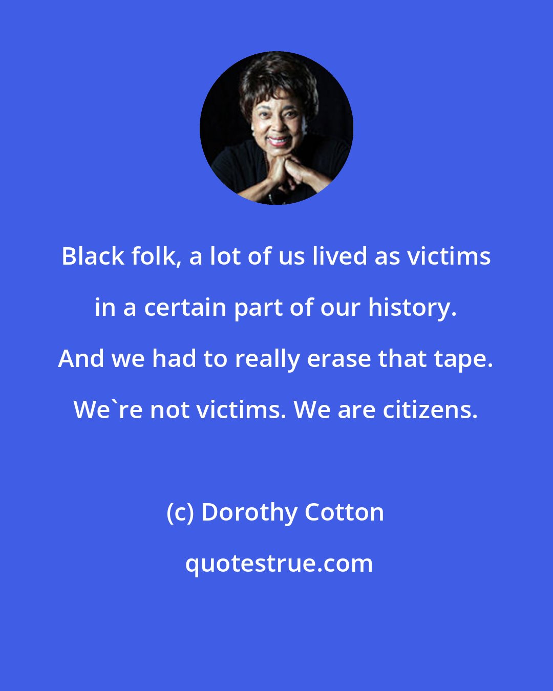 Dorothy Cotton: Black folk, a lot of us lived as victims in a certain part of our history. And we had to really erase that tape. We're not victims. We are citizens.