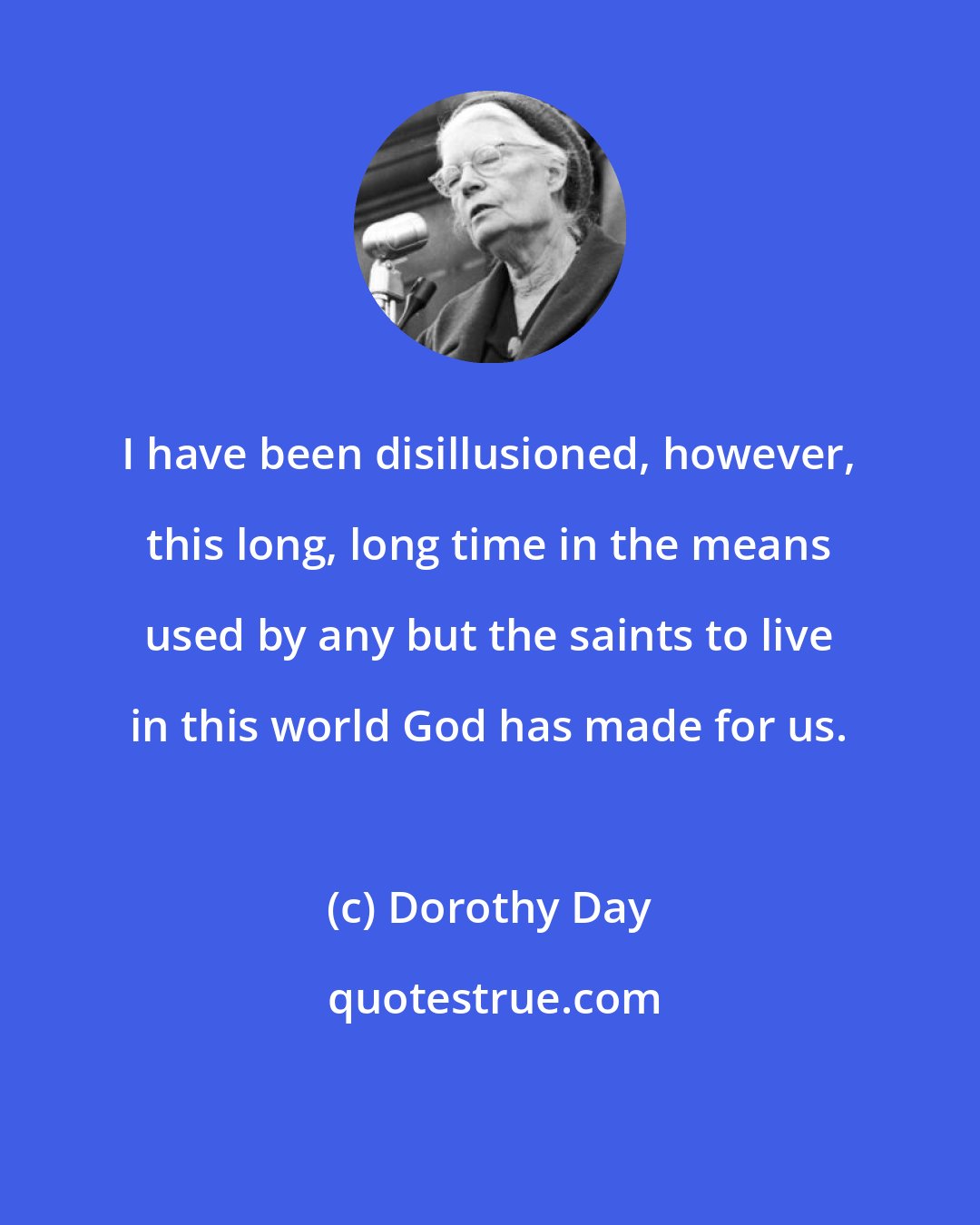 Dorothy Day: I have been disillusioned, however, this long, long time in the means used by any but the saints to live in this world God has made for us.