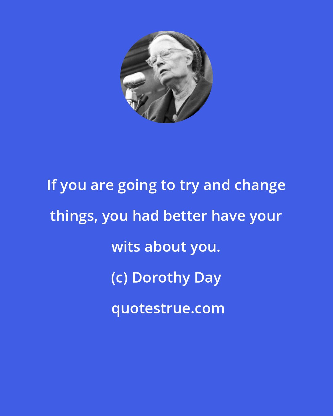 Dorothy Day: If you are going to try and change things, you had better have your wits about you.
