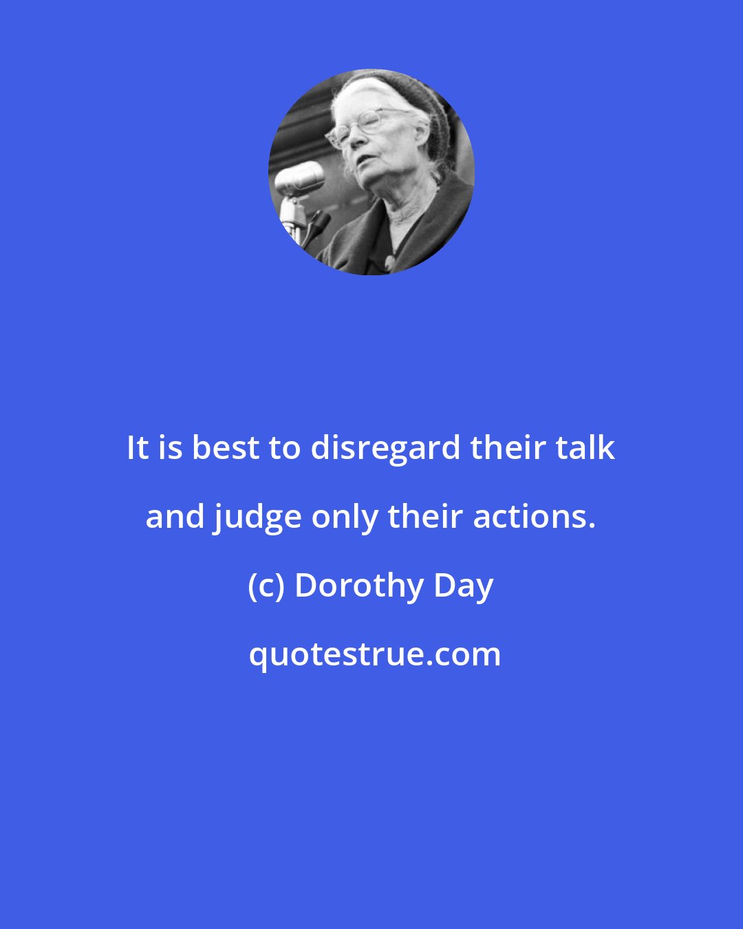 Dorothy Day: It is best to disregard their talk and judge only their actions.