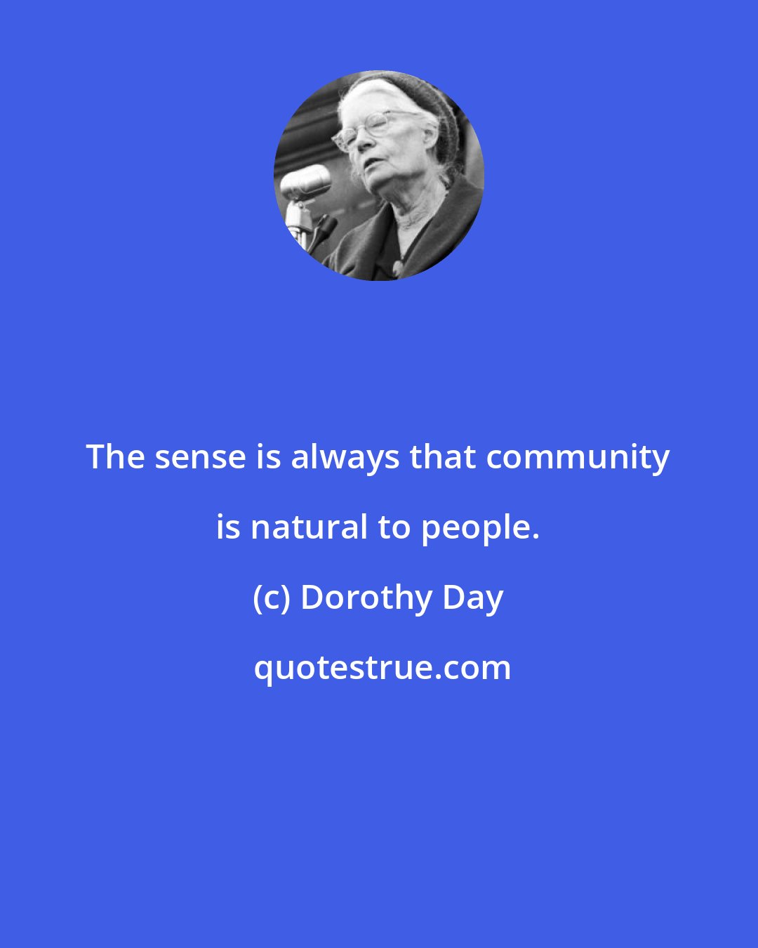 Dorothy Day: The sense is always that community is natural to people.
