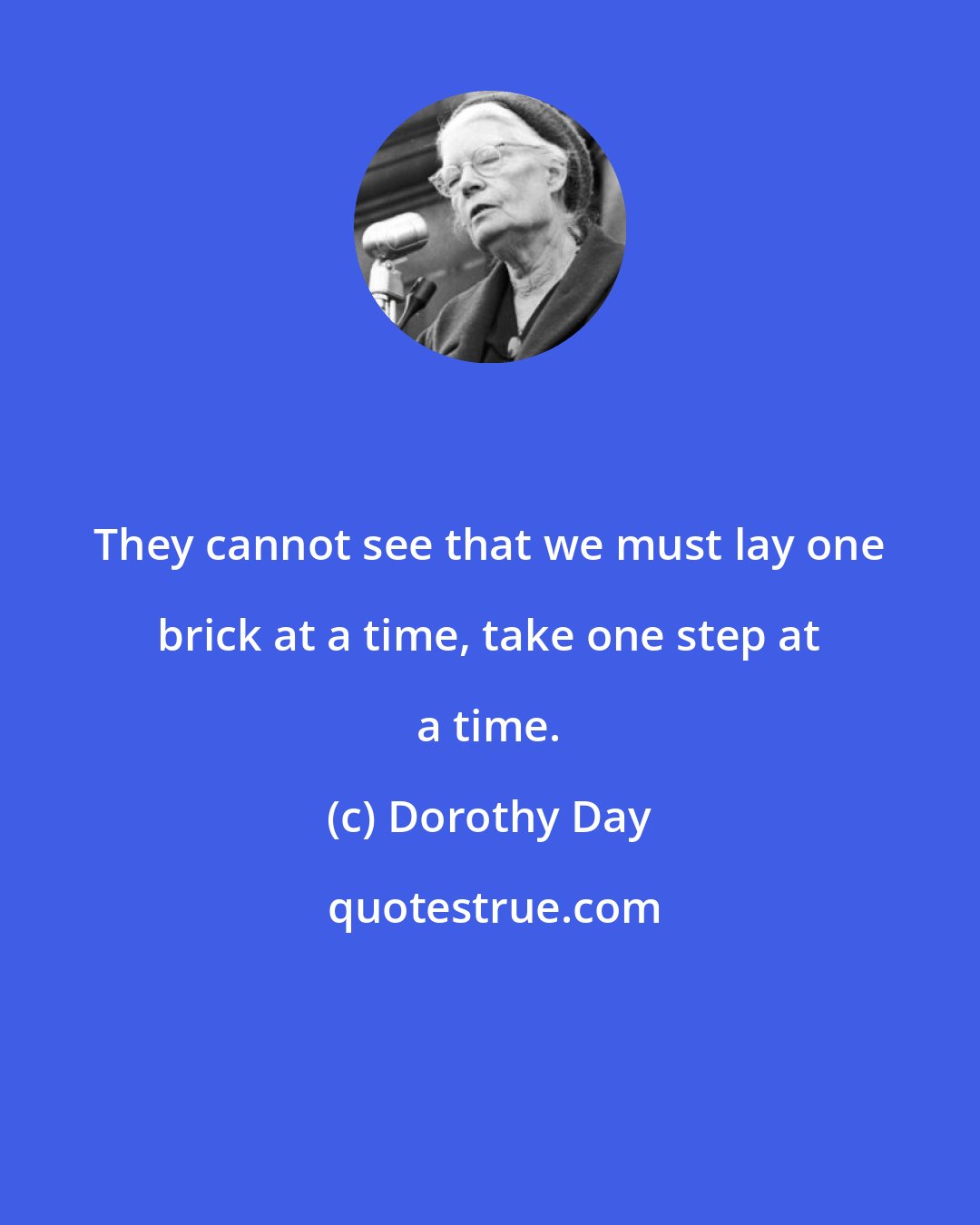 Dorothy Day: They cannot see that we must lay one brick at a time, take one step at a time.