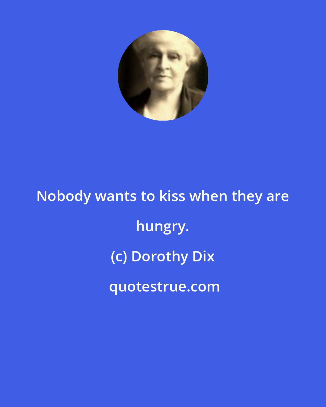 Dorothy Dix: Nobody wants to kiss when they are hungry.