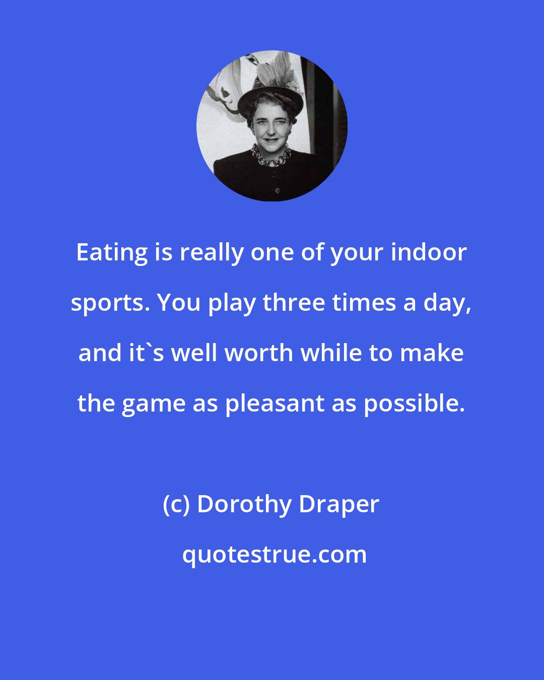 Dorothy Draper: Eating is really one of your indoor sports. You play three times a day, and it's well worth while to make the game as pleasant as possible.