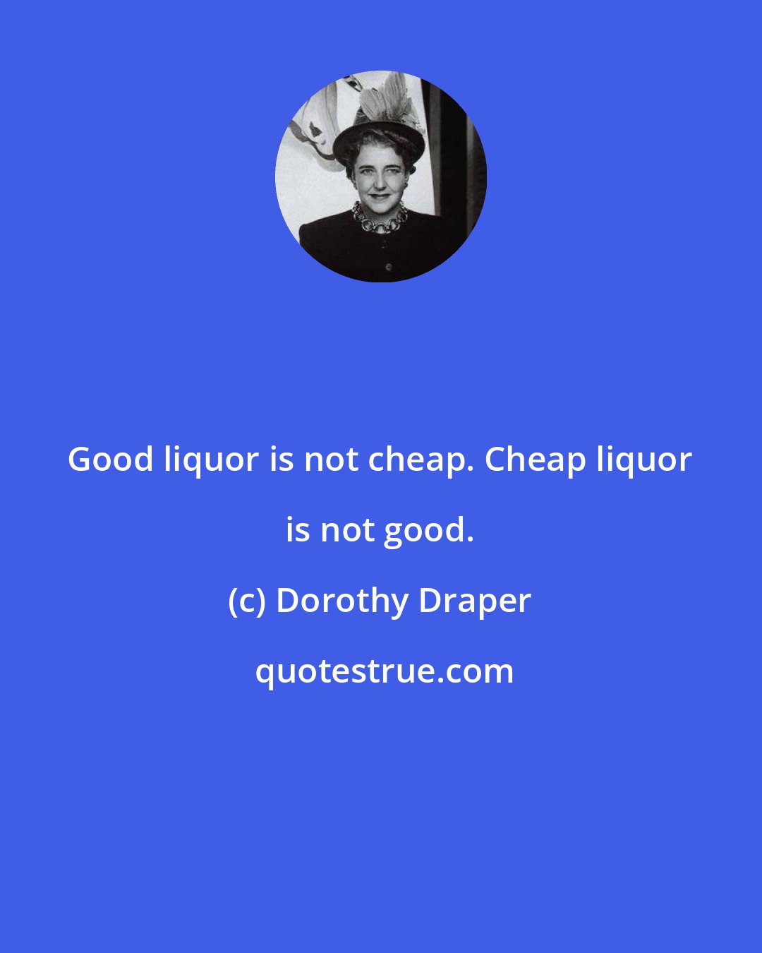 Dorothy Draper: Good liquor is not cheap. Cheap liquor is not good.