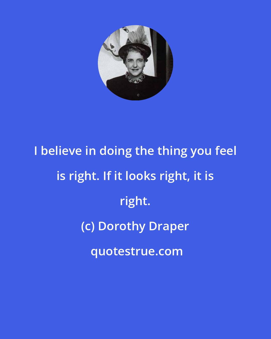 Dorothy Draper: I believe in doing the thing you feel is right. If it looks right, it is right.