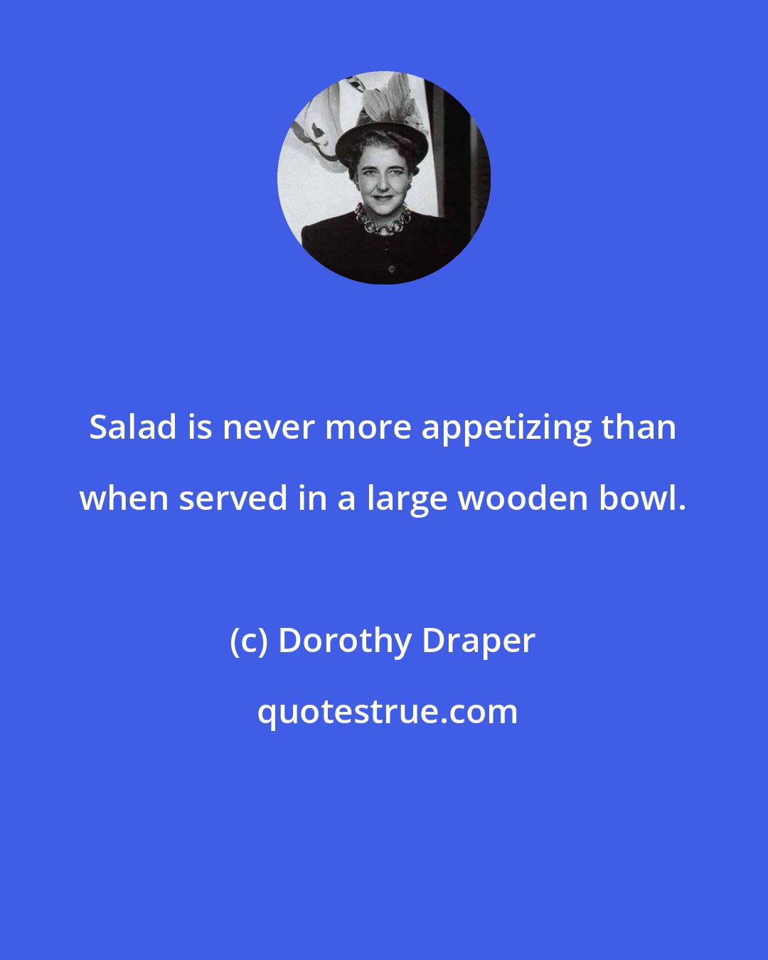 Dorothy Draper: Salad is never more appetizing than when served in a large wooden bowl.