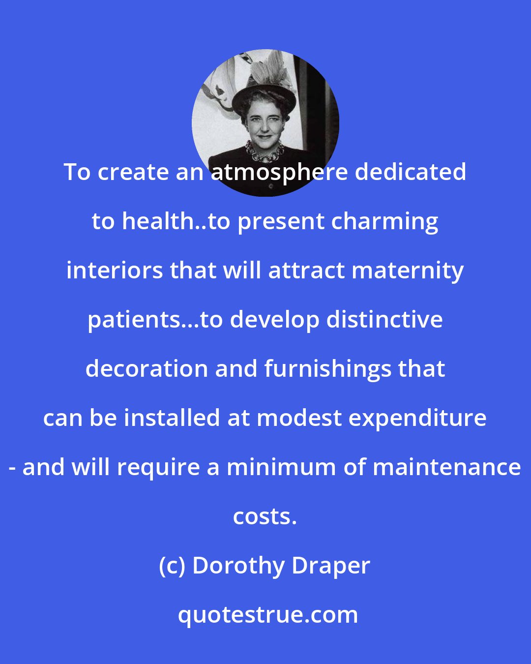 Dorothy Draper: To create an atmosphere dedicated to health..to present charming interiors that will attract maternity patients...to develop distinctive decoration and furnishings that can be installed at modest expenditure - and will require a minimum of maintenance costs.