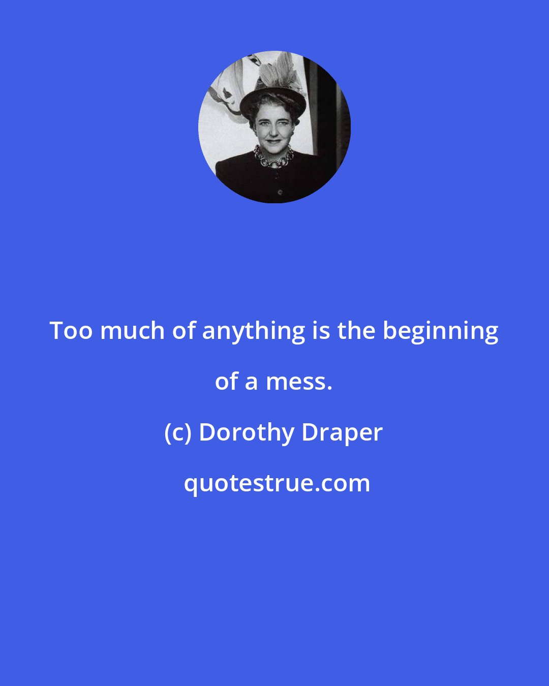 Dorothy Draper: Too much of anything is the beginning of a mess.