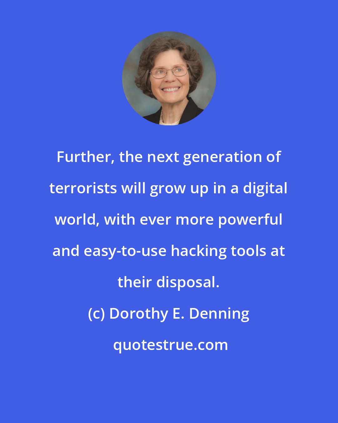 Dorothy E. Denning: Further, the next generation of terrorists will grow up in a digital world, with ever more powerful and easy-to-use hacking tools at their disposal.