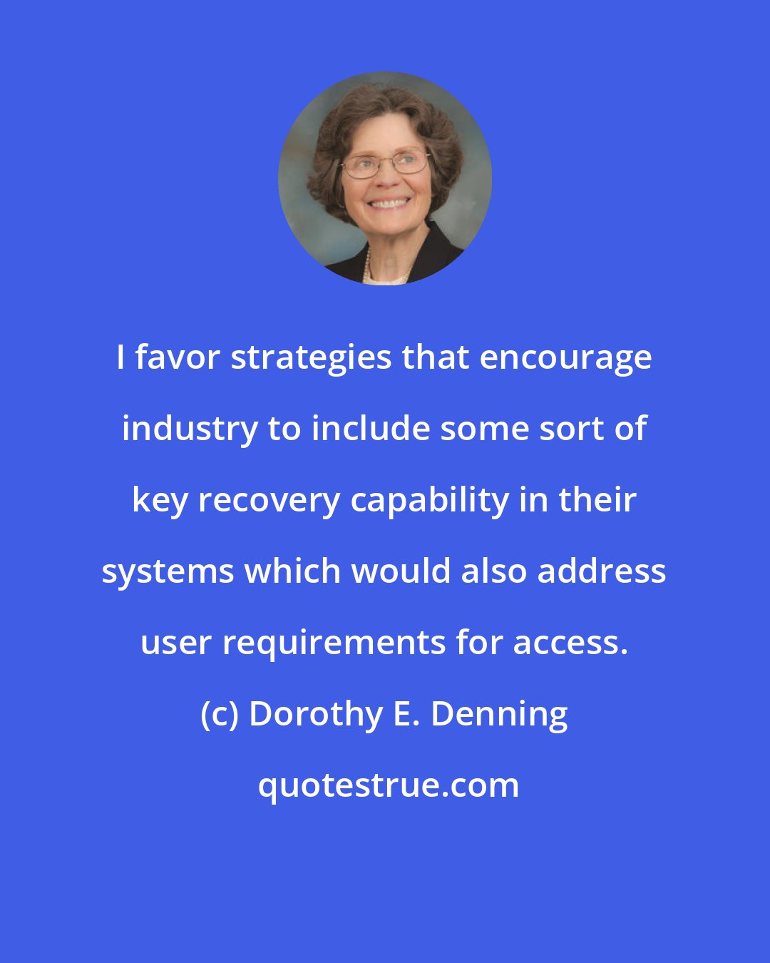 Dorothy E. Denning: I favor strategies that encourage industry to include some sort of key recovery capability in their systems which would also address user requirements for access.