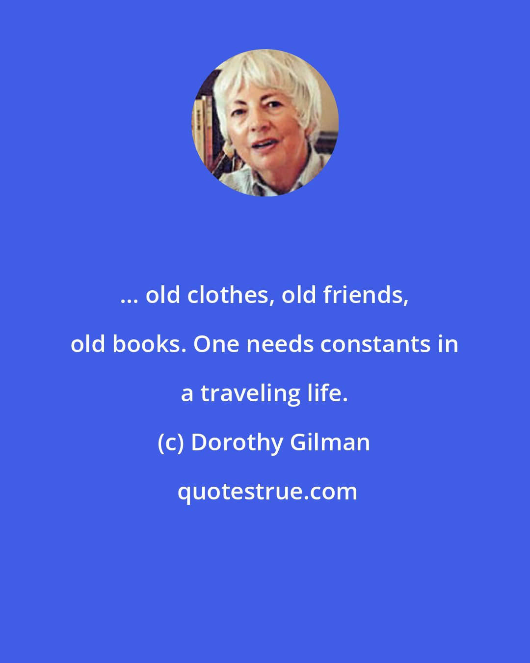 Dorothy Gilman: ... old clothes, old friends, old books. One needs constants in a traveling life.