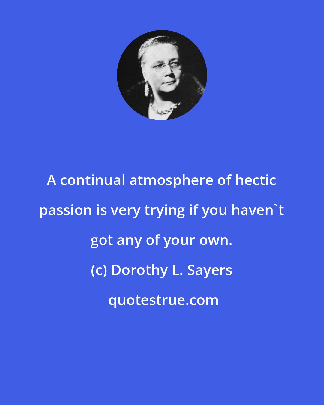 Dorothy L. Sayers: A continual atmosphere of hectic passion is very trying if you haven't got any of your own.