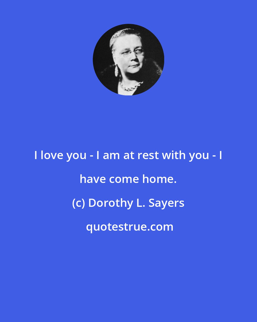Dorothy L. Sayers: I love you - I am at rest with you - I have come home.