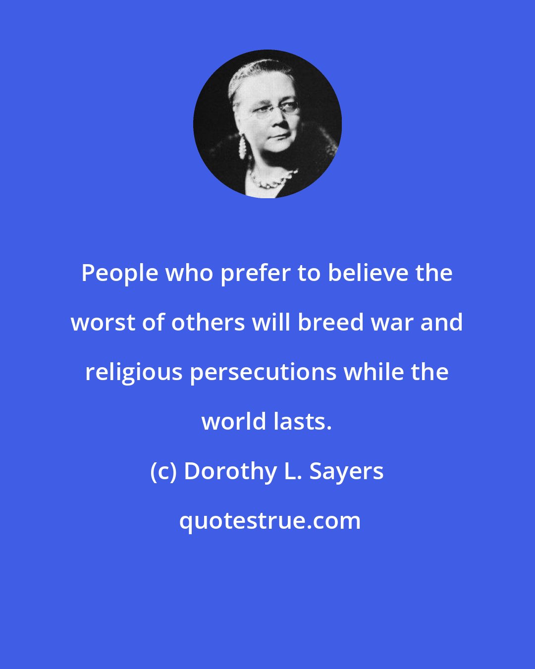 Dorothy L. Sayers: People who prefer to believe the worst of others will breed war and religious persecutions while the world lasts.