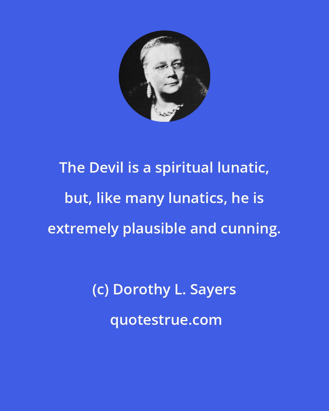 Dorothy L. Sayers: The Devil is a spiritual lunatic, but, like many lunatics, he is extremely plausible and cunning.
