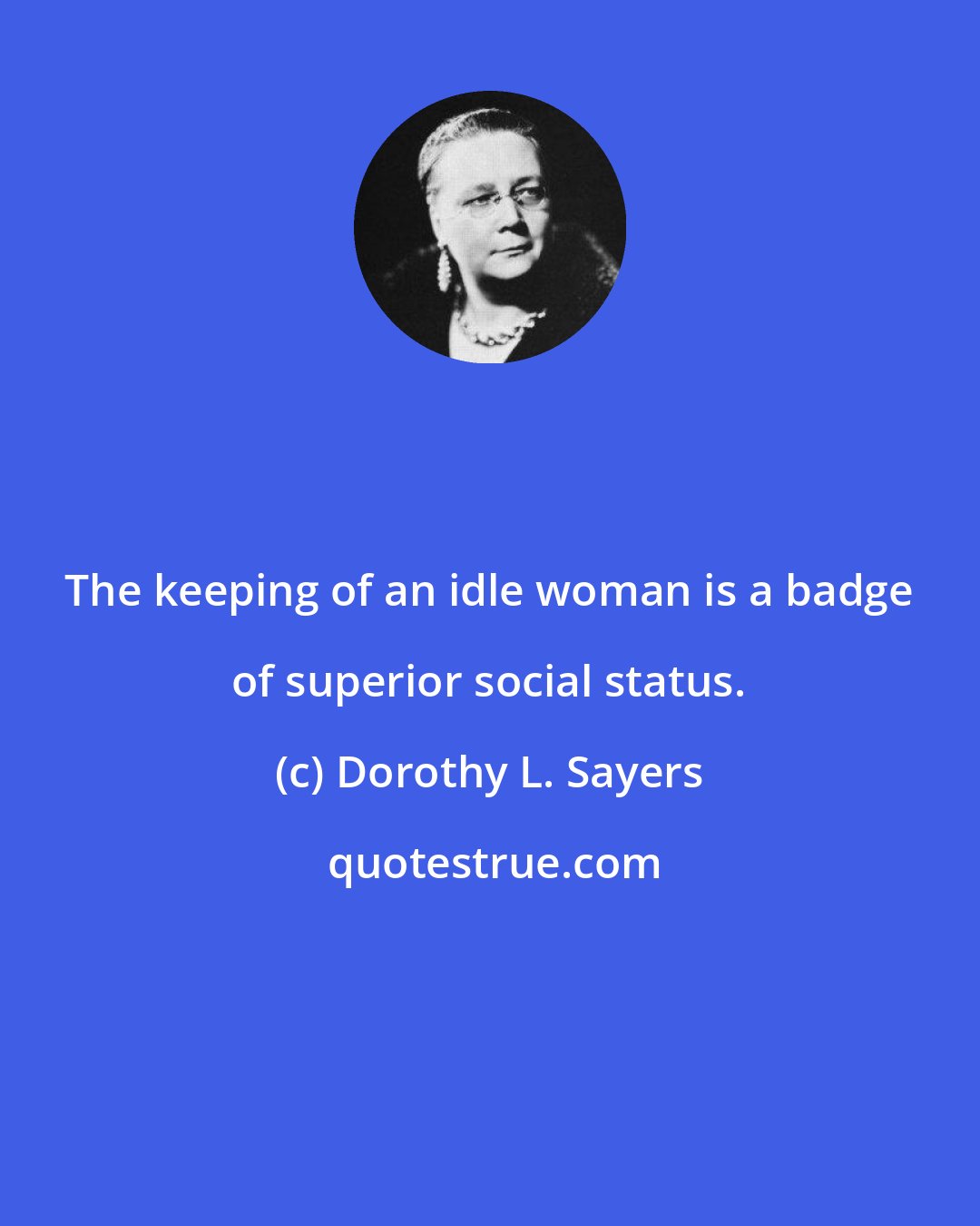 Dorothy L. Sayers: The keeping of an idle woman is a badge of superior social status.