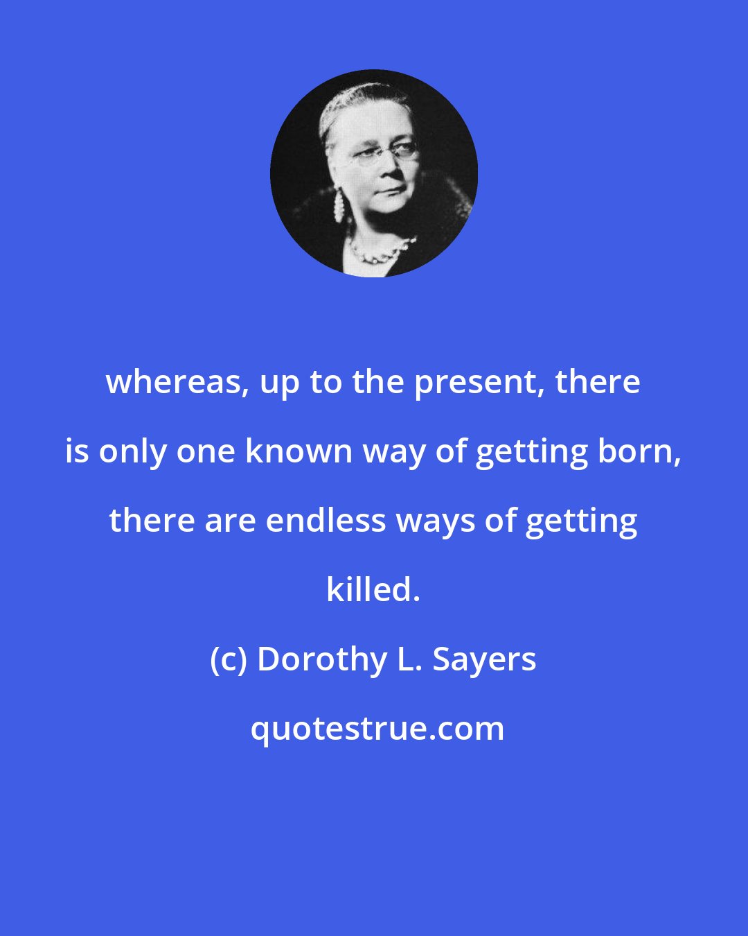 Dorothy L. Sayers: whereas, up to the present, there is only one known way of getting born, there are endless ways of getting killed.
