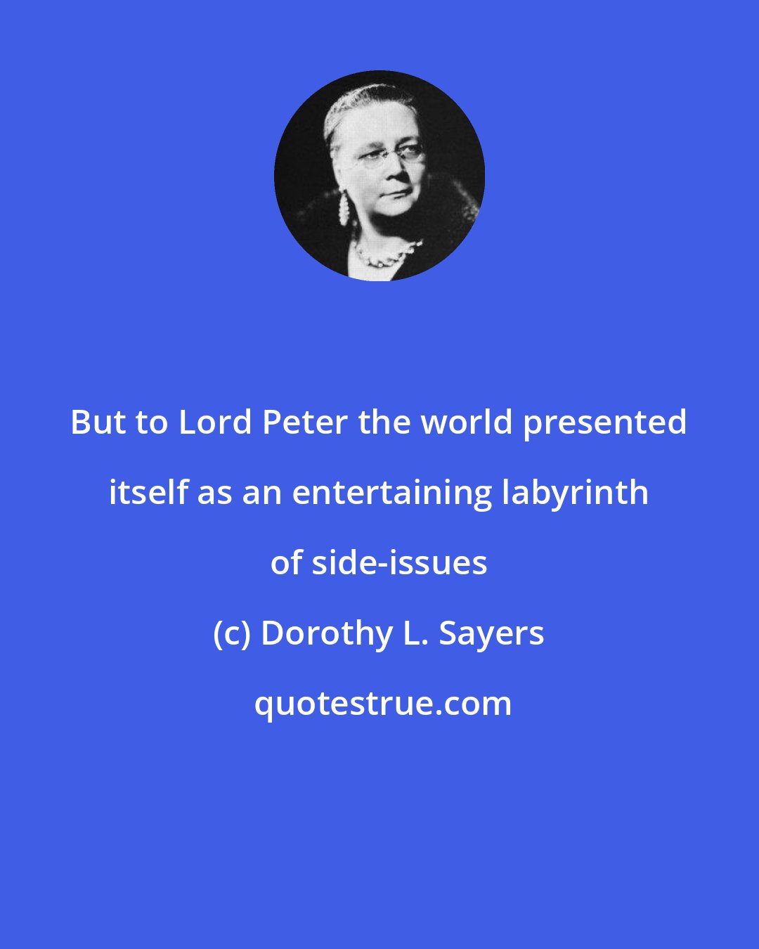 Dorothy L. Sayers: But to Lord Peter the world presented itself as an entertaining labyrinth of side-issues