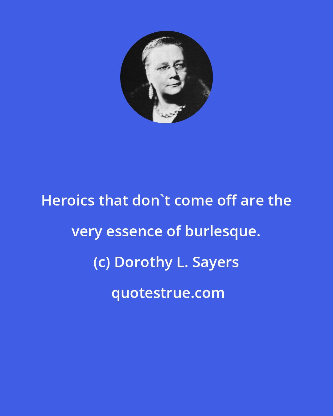 Dorothy L. Sayers: Heroics that don't come off are the very essence of burlesque.