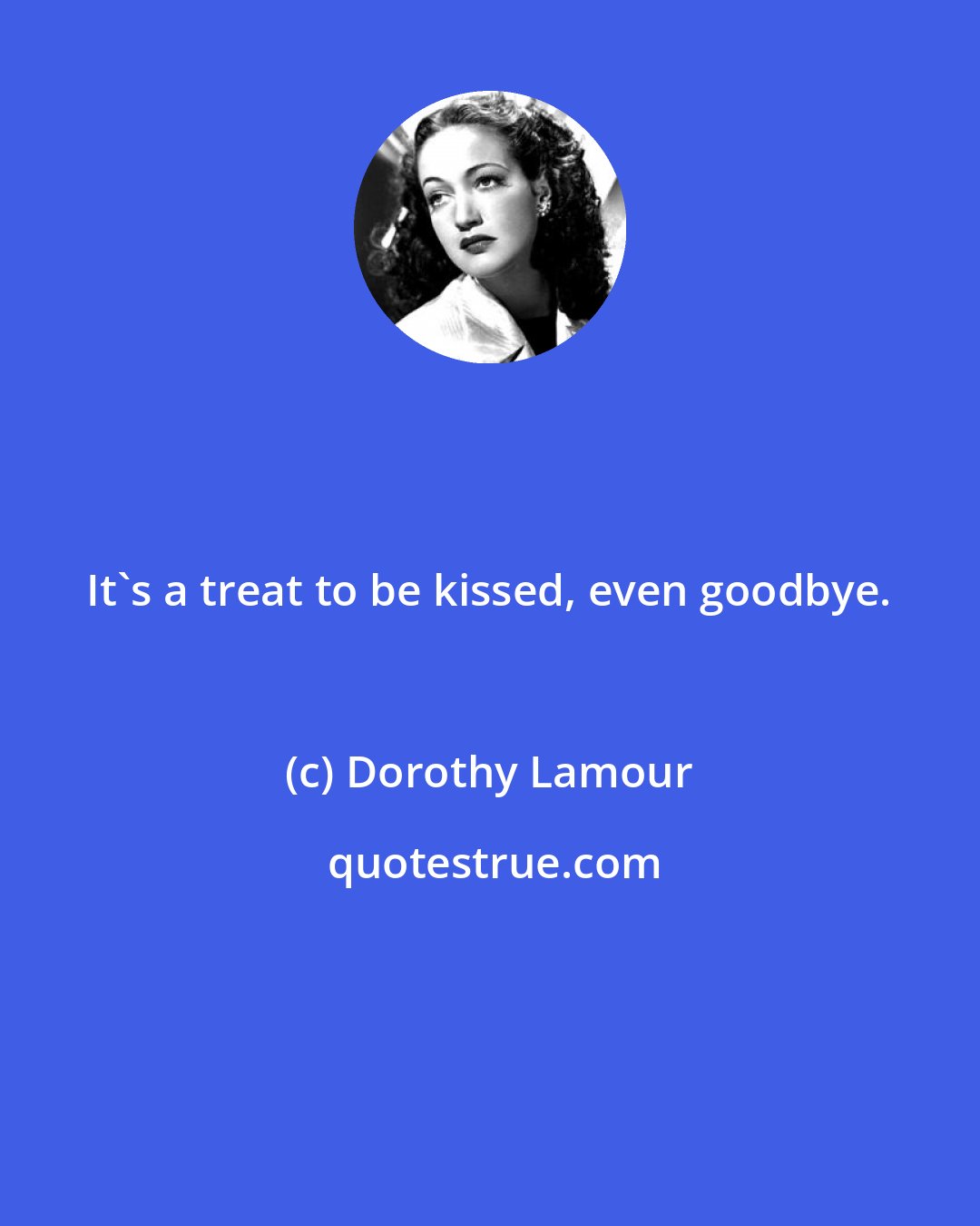 Dorothy Lamour: It's a treat to be kissed, even goodbye.