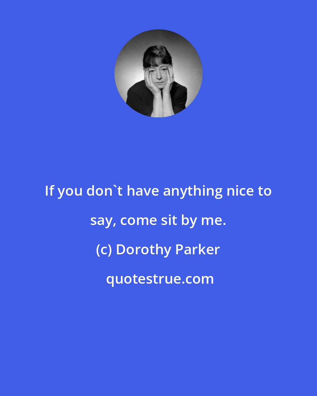 Dorothy Parker: If you don't have anything nice to say, come sit by me.