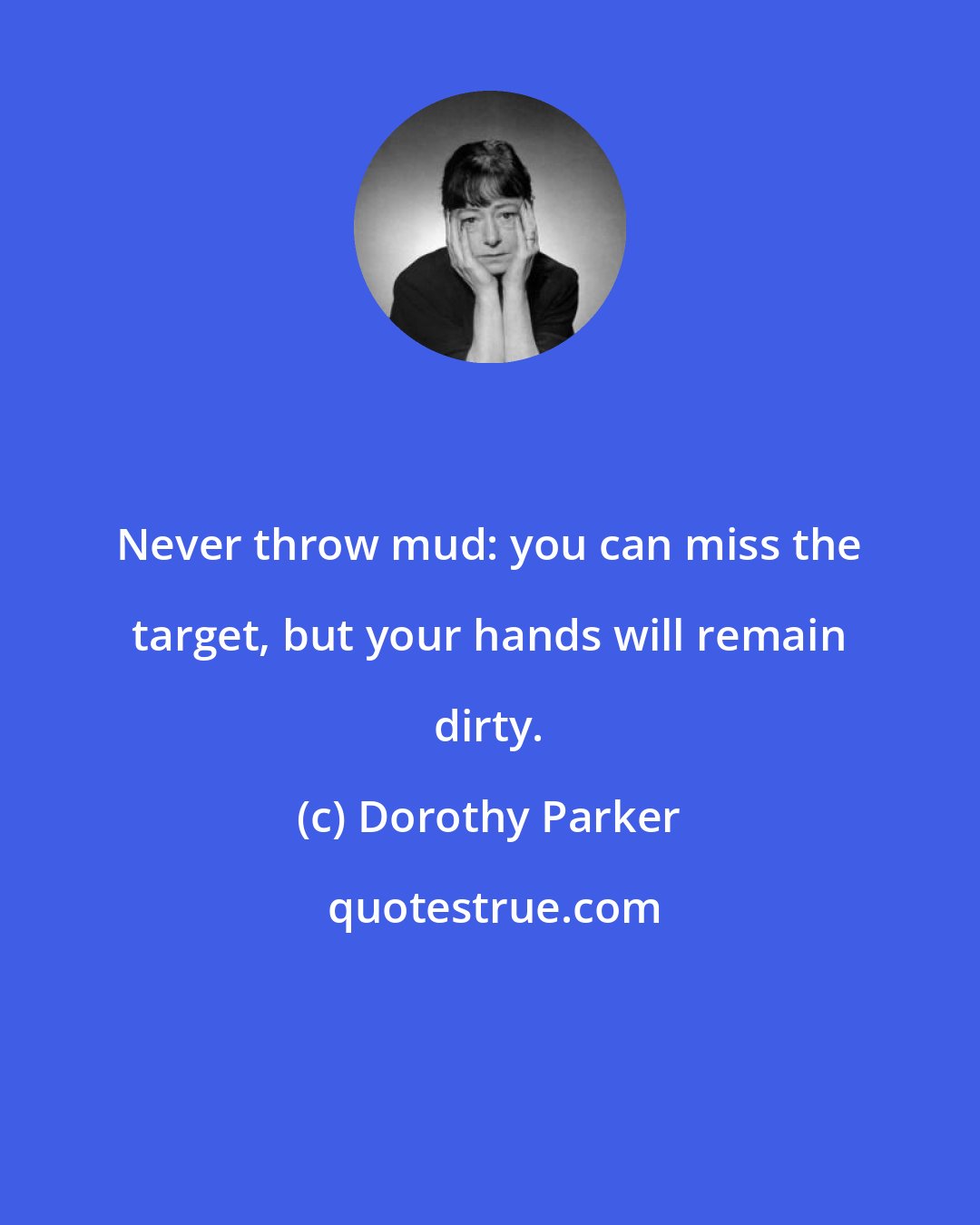 Dorothy Parker: Never throw mud: you can miss the target, but your hands will remain dirty.