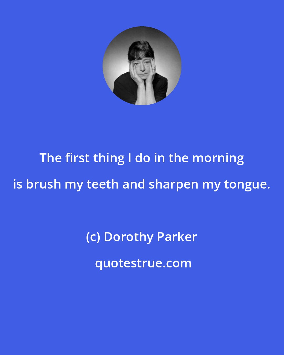 Dorothy Parker: The first thing I do in the morning is brush my teeth and sharpen my tongue.